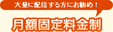 大量に配信する方にお勧め！月額固定料金制